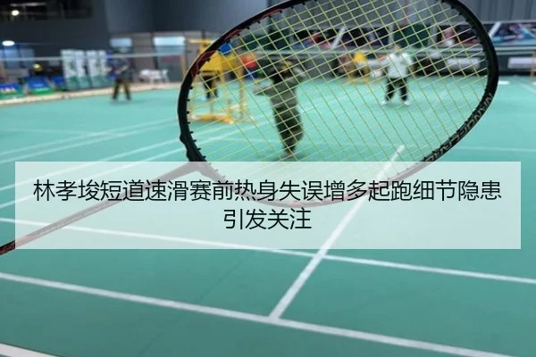 林孝埈短道速滑赛前热身失误增多起跑细节隐患引发关注