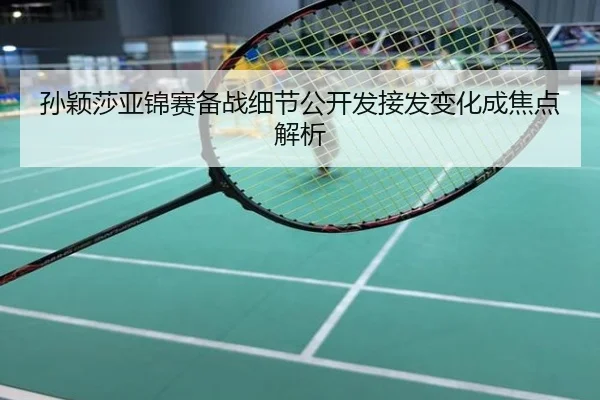 孙颖莎亚锦赛备战细节公开发接发变化成焦点解析