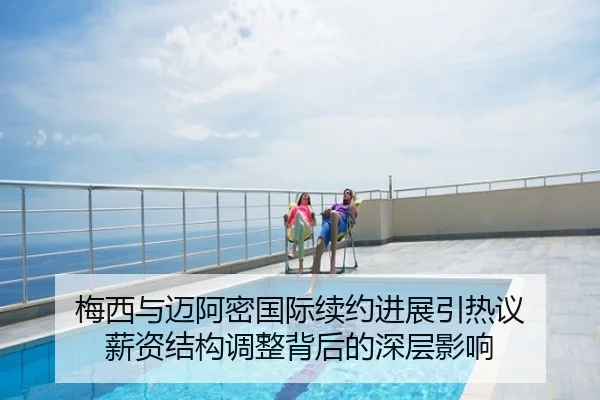 梅西与迈阿密国际续约进展引热议 薪资结构调整背后的深层影响