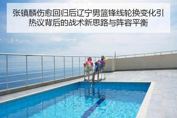 张镇麟伤愈回归后辽宁男篮锋线轮换变化引热议背后的战术新思路与阵容平衡
